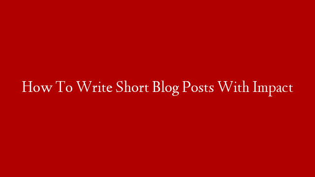 How To Write Short Blog Posts With Impact