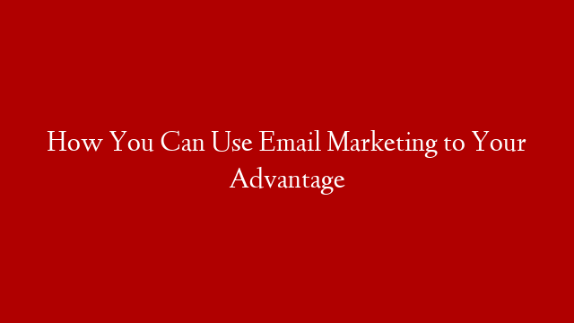 How You Can Use Email Marketing to Your Advantage