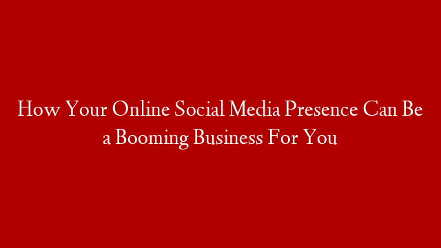 How Your Online Social Media Presence Can Be a Booming Business For You post thumbnail image