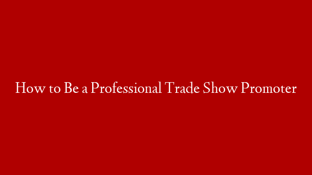 How to Be a Professional Trade Show Promoter