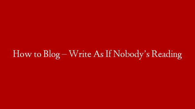 How to Blog – Write As If Nobody’s Reading post thumbnail image