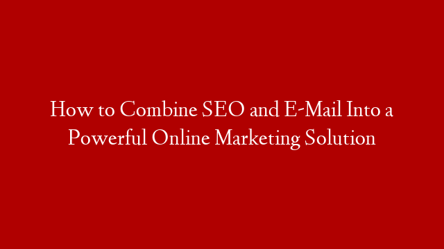 How to Combine SEO and E-Mail Into a Powerful Online Marketing Solution
