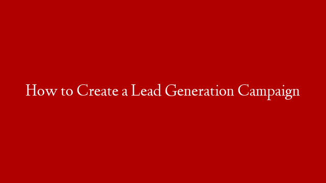 How to Create a Lead Generation Campaign