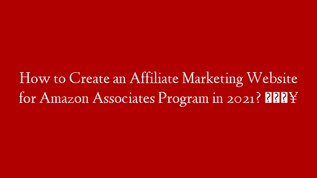 How to Create an Affiliate Marketing Website for Amazon Associates Program in 2021? 🔥