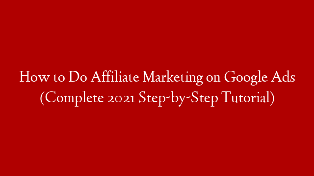 How to Do Affiliate Marketing on Google Ads (Complete 2021 Step-by-Step Tutorial)