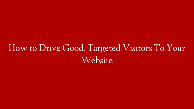 How to Drive Good, Targeted Visitors To Your Website