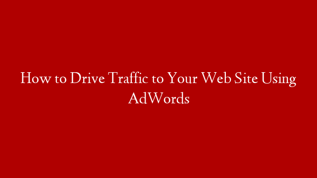 How to Drive Traffic to Your Web Site Using AdWords