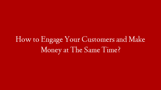 How to Engage Your Customers and Make Money at The Same Time? post thumbnail image