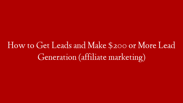 How to Get Leads and Make $200 or More Lead Generation (affiliate marketing)