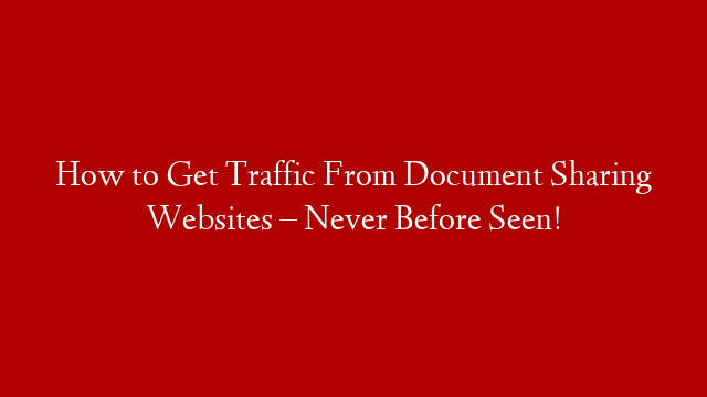 How to Get Traffic From Document Sharing Websites – Never Before Seen!