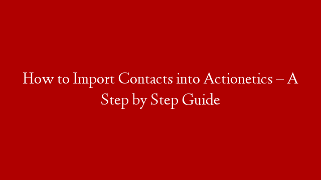 How to Import Contacts into Actionetics  – A Step by Step Guide