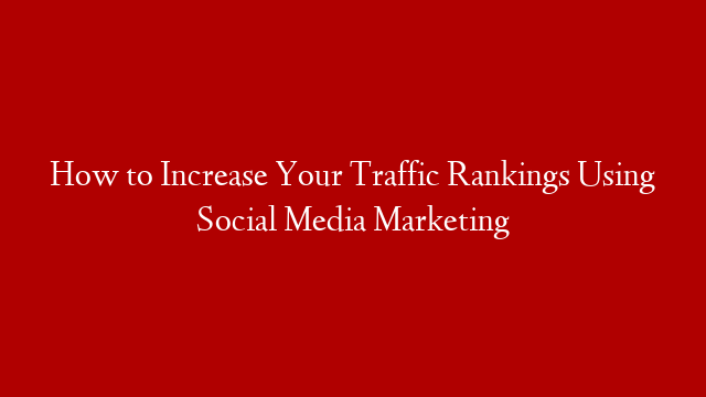 How to Increase Your Traffic Rankings Using Social Media Marketing