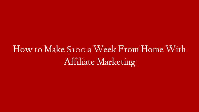 How to Make $100 a Week From Home With Affiliate Marketing post thumbnail image