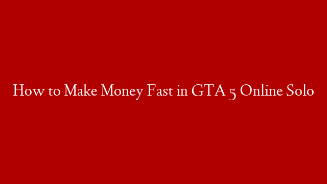 How to Make Money Fast in GTA 5 Online Solo