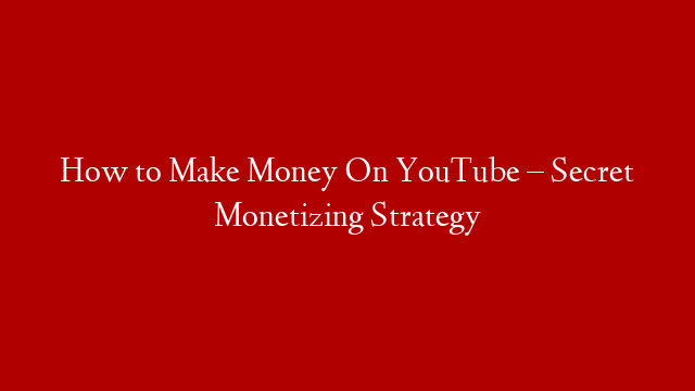 How to Make Money On YouTube – Secret Monetizing Strategy