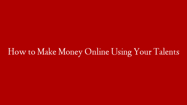 How to Make Money Online Using Your Talents