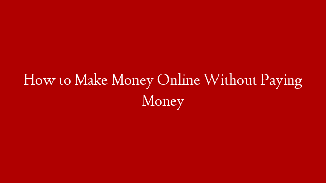 How to Make Money Online Without Paying Money