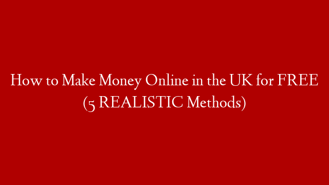 How to Make Money Online in the UK for FREE (5 REALISTIC Methods)