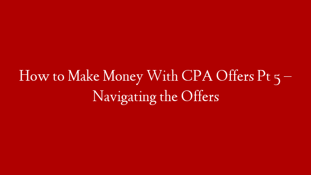 How to Make Money With CPA Offers Pt 5 – Navigating the Offers