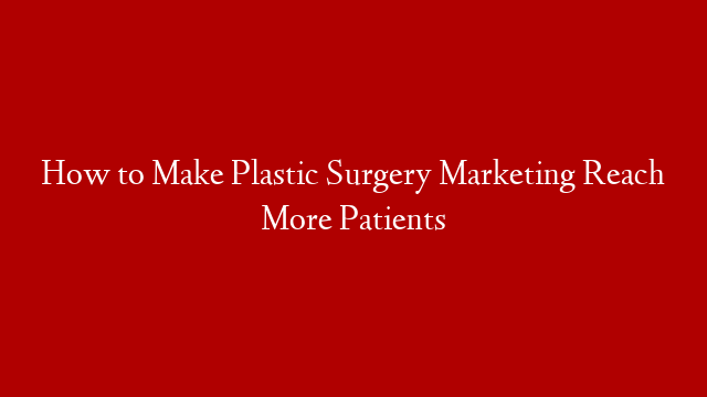 How to Make Plastic Surgery Marketing Reach More Patients