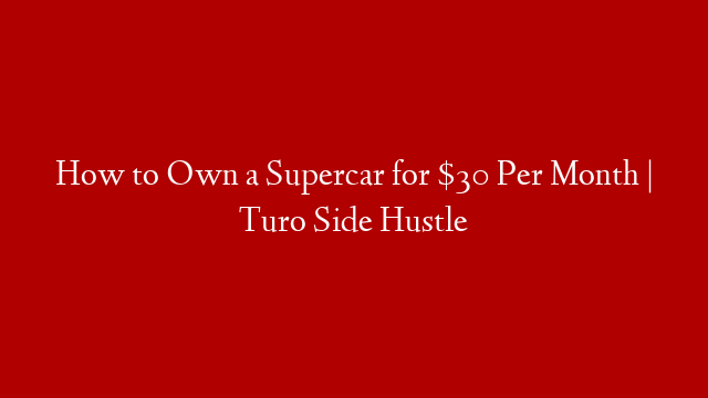 How to Own a Supercar for $30 Per Month | Turo Side Hustle