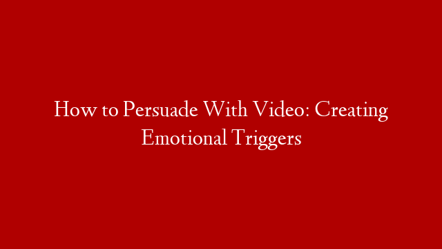 How to Persuade With Video: Creating Emotional Triggers