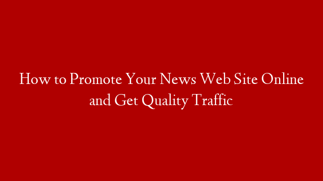 How to Promote Your News Web Site Online and Get Quality Traffic