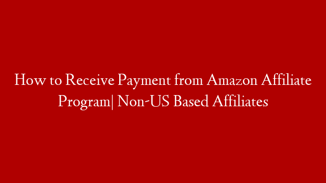 How to Receive Payment from Amazon Affiliate Program| Non-US Based Affiliates