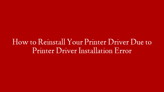 How to Reinstall Your Printer Driver Due to Printer Driver Installation Error