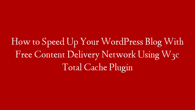 How to Speed Up Your WordPress Blog With Free Content Delivery Network Using W3c Total Cache Plugin