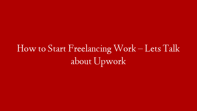 How to Start Freelancing Work – Lets Talk about Upwork