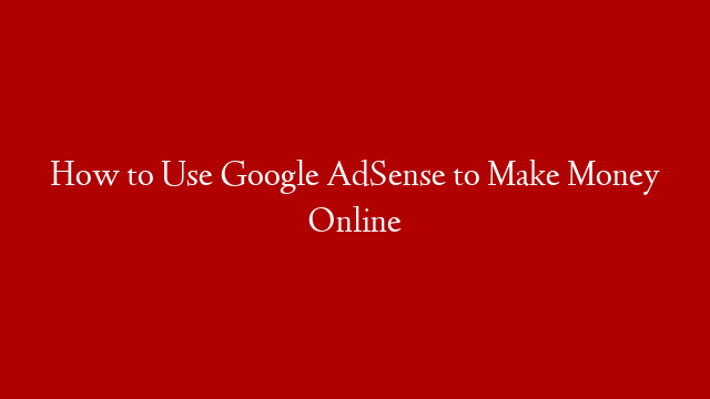 How to Use Google AdSense to Make Money Online