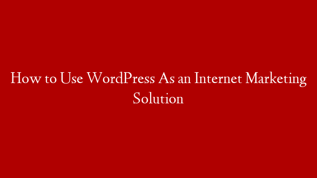 How to Use WordPress As an Internet Marketing Solution