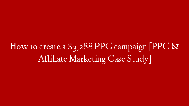 How to create a $3,288 PPC campaign [PPC & Affiliate Marketing Case Study]