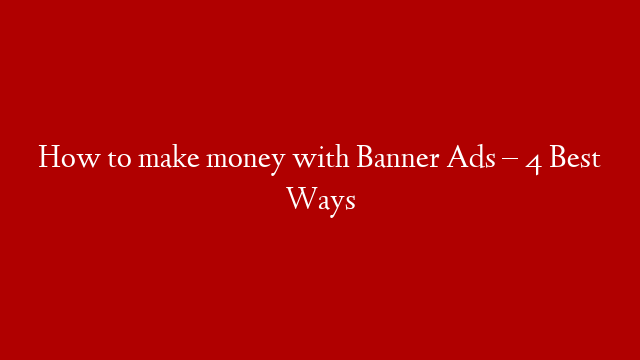 How to make money with Banner Ads – 4 Best Ways