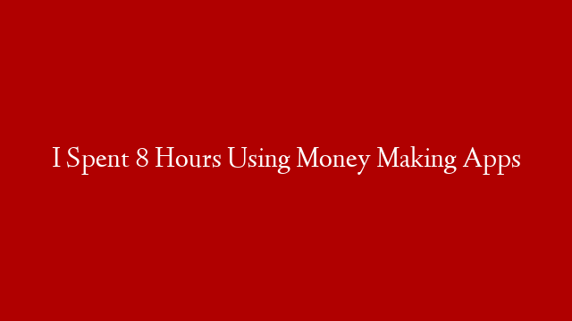 I Spent 8 Hours Using Money Making Apps