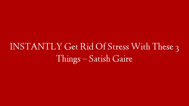 INSTANTLY Get Rid Of Stress With These 3 Things – Satish Gaire