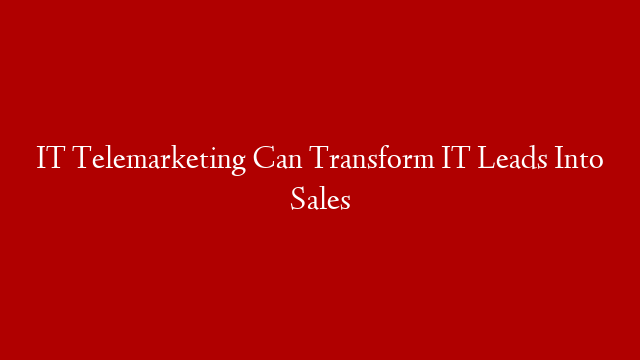 IT Telemarketing Can Transform IT Leads Into Sales