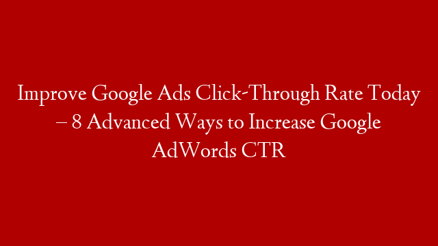 Improve Google Ads Click-Through Rate Today – 8 Advanced Ways to Increase Google AdWords CTR post thumbnail image