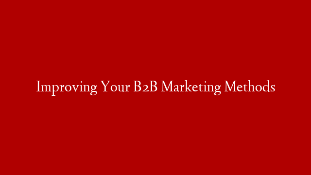 Improving Your B2B Marketing Methods
