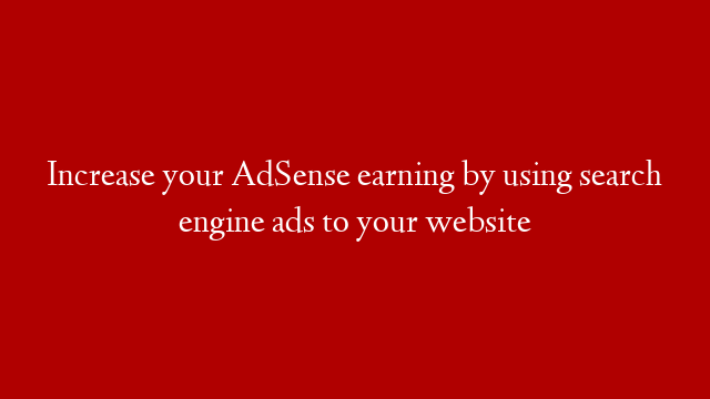 Increase your AdSense earning by using search engine ads to your website