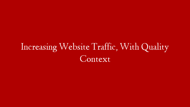 Increasing Website Traffic, With Quality Context