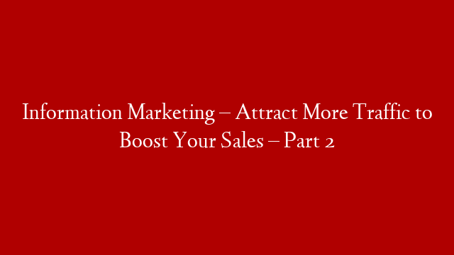 Information Marketing – Attract More Traffic to Boost Your Sales – Part 2