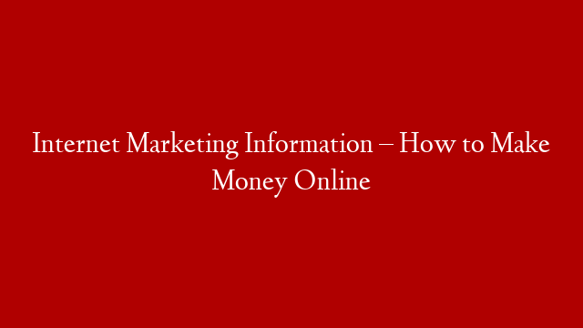 Internet Marketing Information – How to Make Money Online