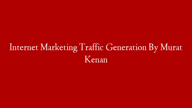 Internet Marketing Traffic Generation By Murat Kenan