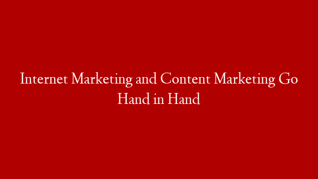 Internet Marketing and Content Marketing Go Hand in Hand