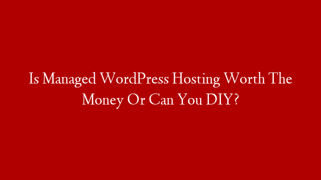 Is Managed WordPress Hosting Worth The Money Or Can You DIY?