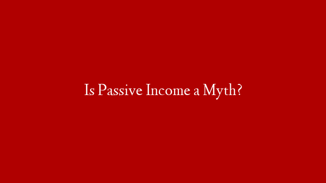 Is Passive Income a Myth?