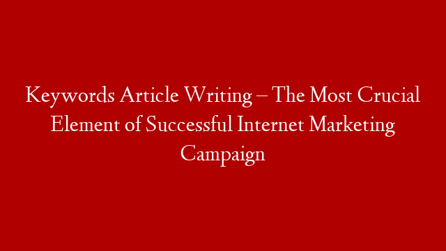 Keywords Article Writing – The Most Crucial Element of Successful Internet Marketing Campaign