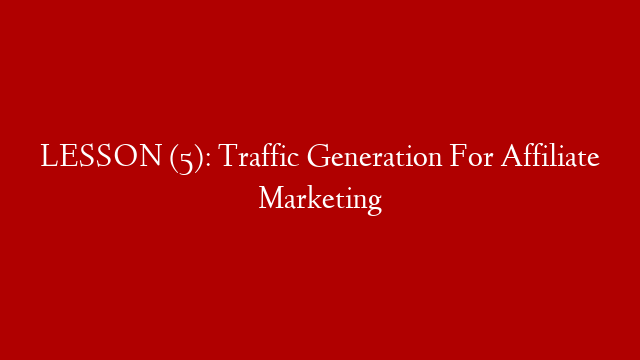 LESSON (5): Traffic Generation For Affiliate Marketing